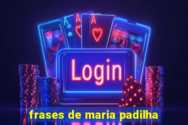 frases de maria padilha